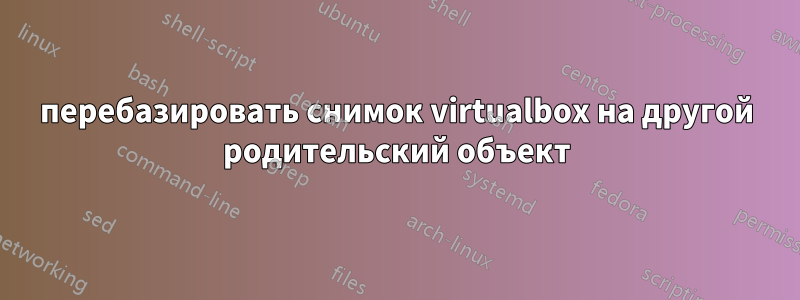 перебазировать снимок virtualbox на другой родительский объект