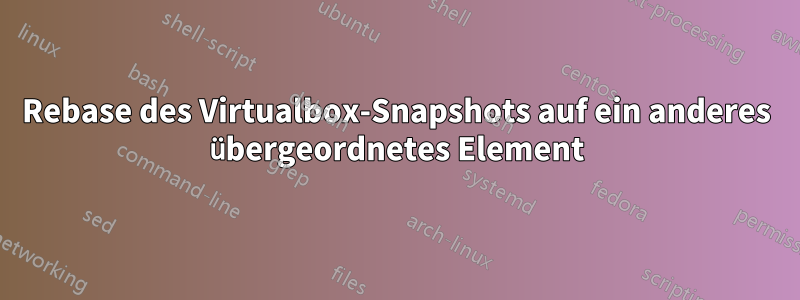 Rebase des Virtualbox-Snapshots auf ein anderes übergeordnetes Element