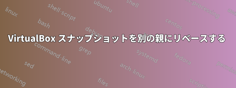 VirtualBox スナップショットを別の親にリベースする