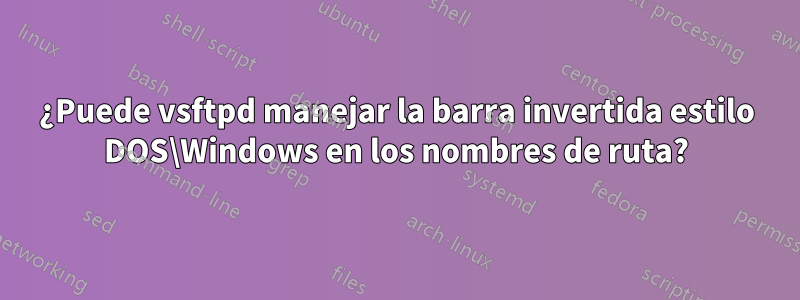 ¿Puede vsftpd manejar la barra invertida estilo DOS\Windows en los nombres de ruta?