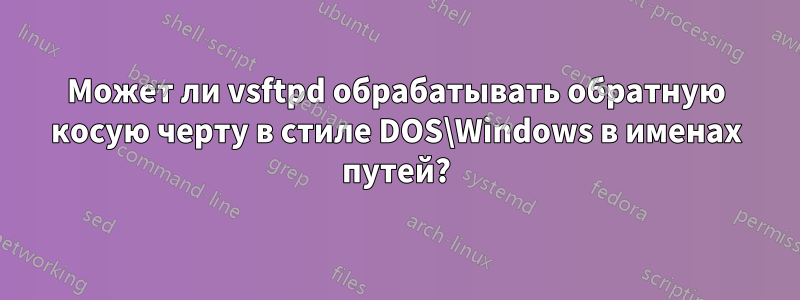 Может ли vsftpd обрабатывать обратную косую черту в стиле DOS\Windows в именах путей?