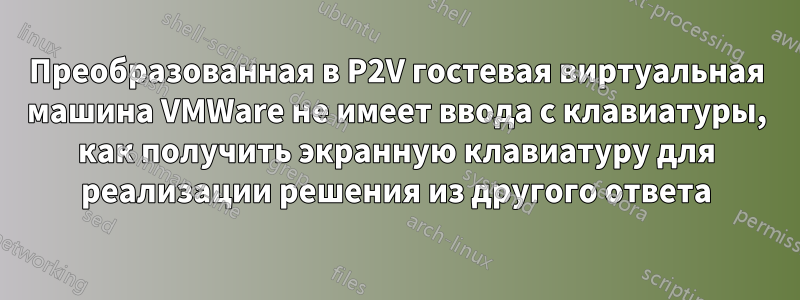 Преобразованная в P2V гостевая виртуальная машина VMWare не имеет ввода с клавиатуры, как получить экранную клавиатуру для реализации решения из другого ответа