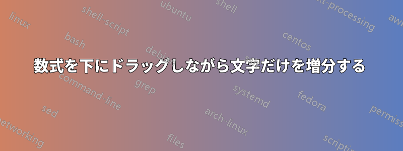 数式を下にドラッグしながら文字だけを増分する