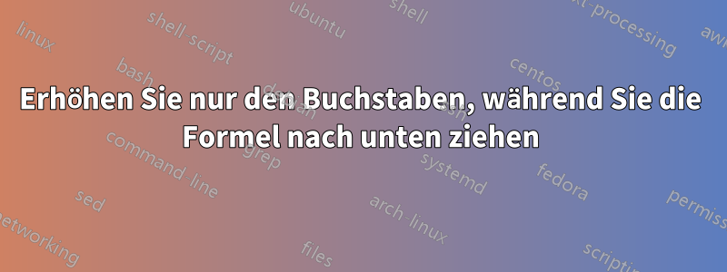 Erhöhen Sie nur den Buchstaben, während Sie die Formel nach unten ziehen