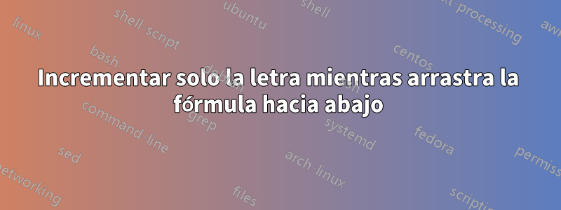 Incrementar solo la letra mientras arrastra la fórmula hacia abajo