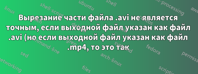 Вырезание части файла .avi не является точным, если выходной файл указан как файл .avi (но если выходной файл указан как файл .mp4, то это так)