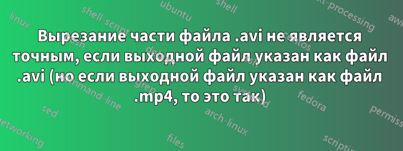 Вырезание части файла .avi не является точным, если выходной файл указан как файл .avi (но если выходной файл указан как файл .mp4, то это так)