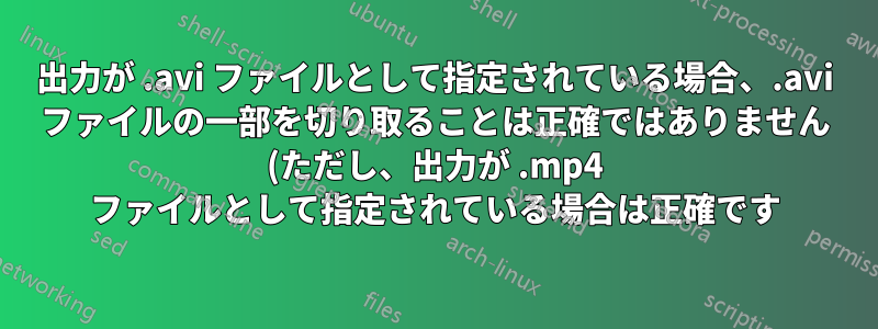 出力が .avi ファイルとして指定されている場合、.avi ファイルの一部を切り取ることは正確ではありません (ただし、出力が .mp4 ファイルとして指定されている場合は正確です)