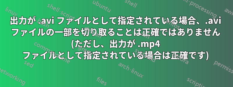 出力が .avi ファイルとして指定されている場合、.avi ファイルの一部を切り取ることは正確ではありません (ただし、出力が .mp4 ファイルとして指定されている場合は正確です)