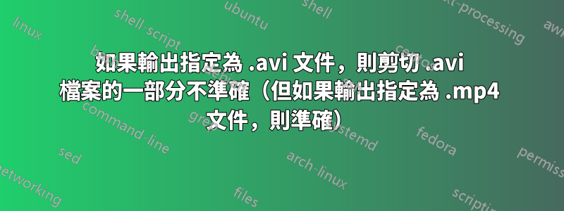 如果輸出指定為 .avi 文件，則剪切 .avi 檔案的一部分不準確（但如果輸出指定為 .mp4 文件，則準確）