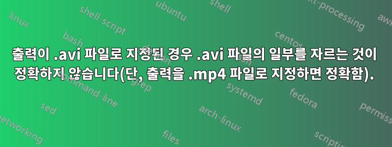 출력이 .avi 파일로 지정된 경우 .avi 파일의 일부를 자르는 것이 정확하지 않습니다(단, 출력을 .mp4 파일로 지정하면 정확함).