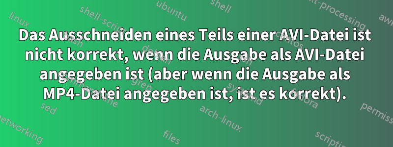 Das Ausschneiden eines Teils einer AVI-Datei ist nicht korrekt, wenn die Ausgabe als AVI-Datei angegeben ist (aber wenn die Ausgabe als MP4-Datei angegeben ist, ist es korrekt).