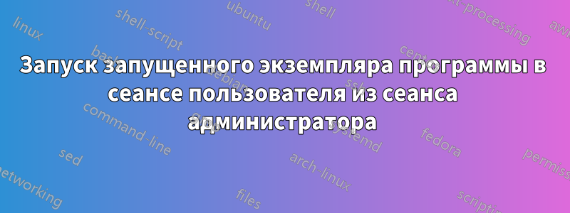 Запуск запущенного экземпляра программы в сеансе пользователя из сеанса администратора