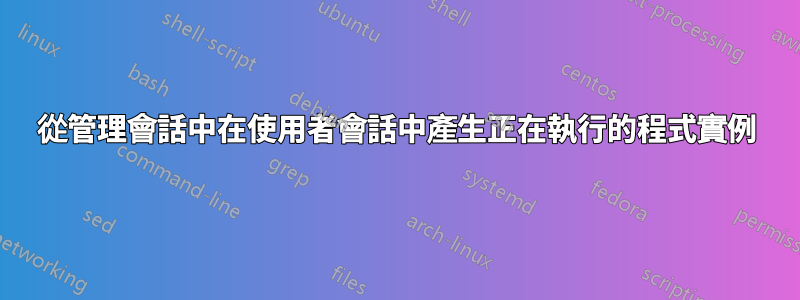 從管理會話中在使用者會話中產生正在執行的程式實例