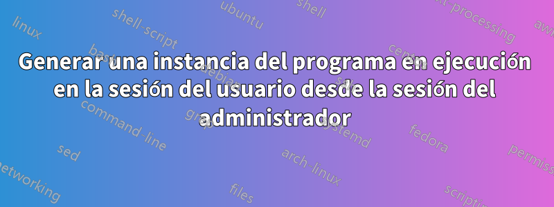 Generar una instancia del programa en ejecución en la sesión del usuario desde la sesión del administrador