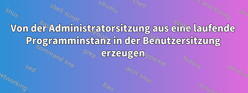 Von der Administratorsitzung aus eine laufende Programminstanz in der Benutzersitzung erzeugen