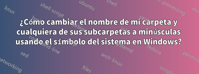 ¿Cómo cambiar el nombre de mi carpeta y cualquiera de sus subcarpetas a minúsculas usando el símbolo del sistema en Windows?