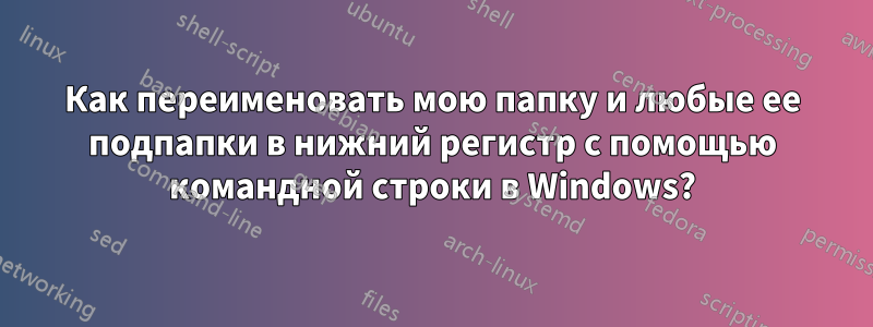 Как переименовать мою папку и любые ее подпапки в нижний регистр с помощью командной строки в Windows?