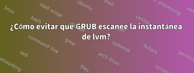 ¿Cómo evitar que GRUB escanee la instantánea de lvm?