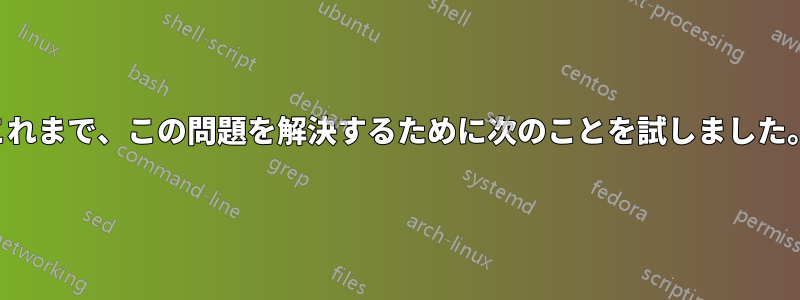 これまで、この問題を解決するために次のことを試しました。