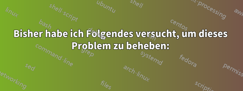 Bisher habe ich Folgendes versucht, um dieses Problem zu beheben: