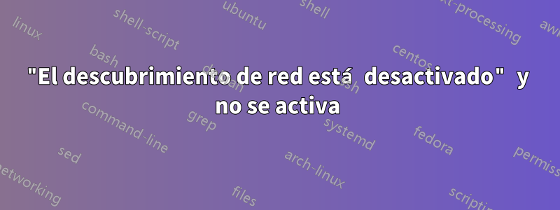 "El descubrimiento de red está desactivado" y no se activa