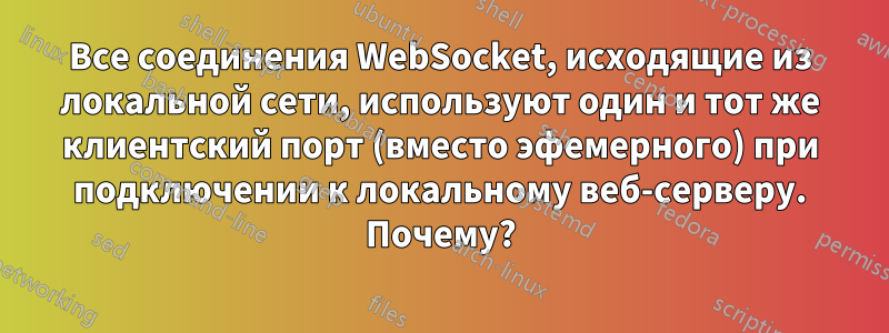 Все соединения WebSocket, исходящие из локальной сети, используют один и тот же клиентский порт (вместо эфемерного) при подключении к локальному веб-серверу. Почему?