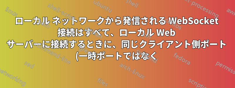 ローカル ネットワークから発信される WebSocket 接続はすべて、ローカル Web サーバーに接続するときに、同じクライアント側ポート (一時ポートではなく) を使用します - なぜでしょうか?