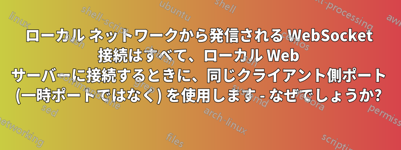 ローカル ネットワークから発信される WebSocket 接続はすべて、ローカル Web サーバーに接続するときに、同じクライアント側ポート (一時ポートではなく) を使用します - なぜでしょうか?