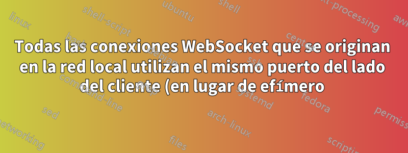 Todas las conexiones WebSocket que se originan en la red local utilizan el mismo puerto del lado del cliente (en lugar de efímero) cuando se conectan al servidor web local. ¿Por qué?