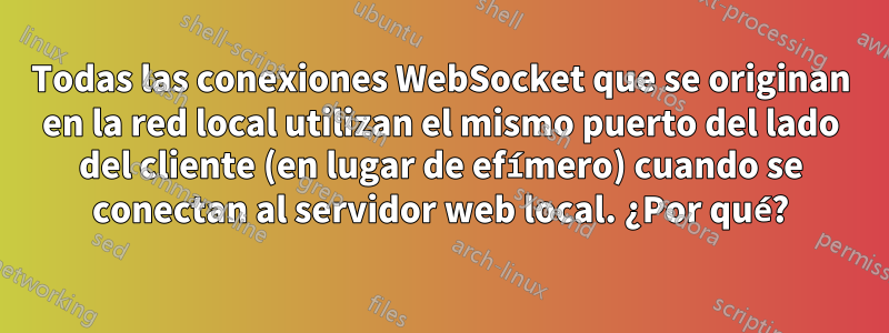 Todas las conexiones WebSocket que se originan en la red local utilizan el mismo puerto del lado del cliente (en lugar de efímero) cuando se conectan al servidor web local. ¿Por qué?