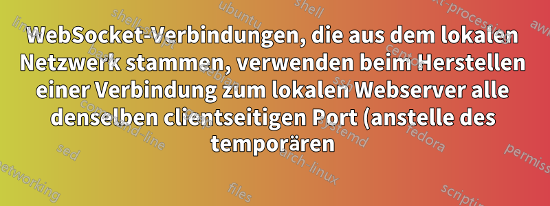 WebSocket-Verbindungen, die aus dem lokalen Netzwerk stammen, verwenden beim Herstellen einer Verbindung zum lokalen Webserver alle denselben clientseitigen Port (anstelle des temporären). – Warum?