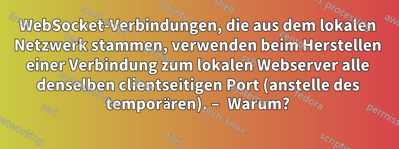 WebSocket-Verbindungen, die aus dem lokalen Netzwerk stammen, verwenden beim Herstellen einer Verbindung zum lokalen Webserver alle denselben clientseitigen Port (anstelle des temporären). – Warum?