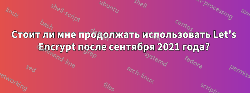 Стоит ли мне продолжать использовать Let's Encrypt после сентября 2021 года?