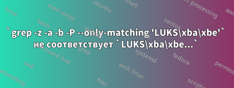 `grep -z -a -b -P --only-matching 'LUKS\xba\xbe'` не соответствует `LUKS\xba\xbe...`