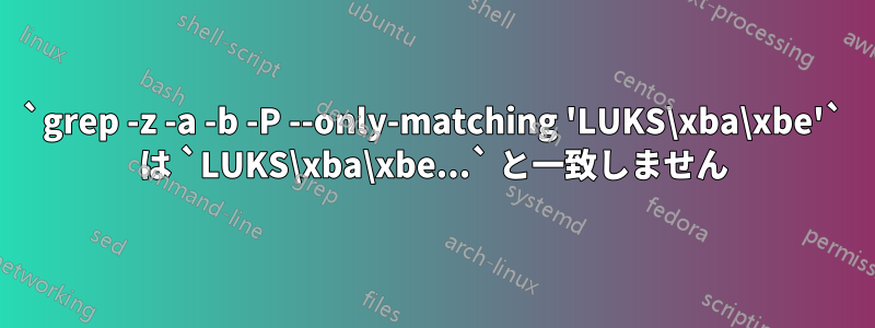 `grep -z -a -b -P --only-matching 'LUKS\xba\xbe'` は `LUKS\xba\xbe...` と一致しません