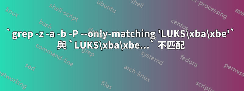 `grep -z -a -b -P --only-matching 'LUKS\xba\xbe'` 與 `LUKS\xba\xbe...` 不匹配