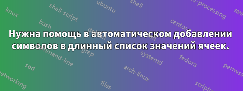 Нужна помощь в автоматическом добавлении символов в длинный список значений ячеек.