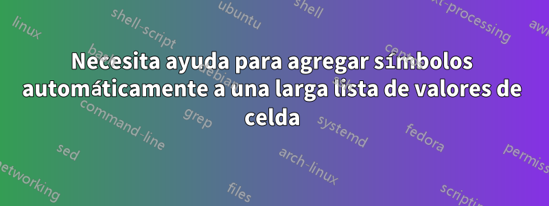 Necesita ayuda para agregar símbolos automáticamente a una larga lista de valores de celda