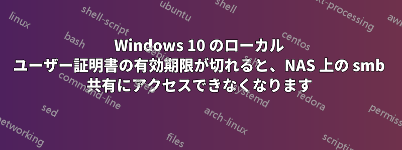 Windows 10 のローカル ユーザー証明書の有効期限が切れると、NAS 上の smb 共有にアクセスできなくなります