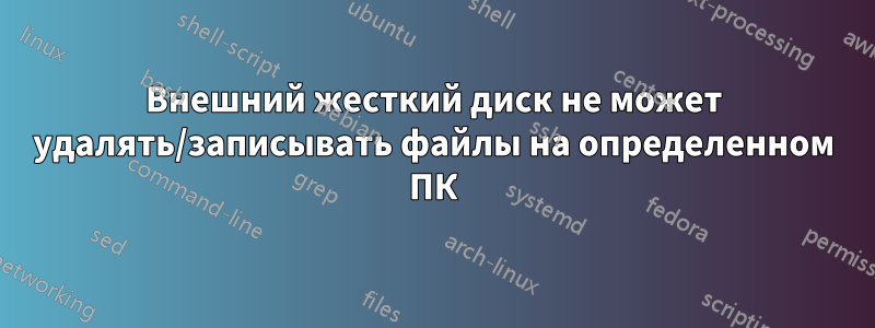 Внешний жесткий диск не может удалять/записывать файлы на определенном ПК