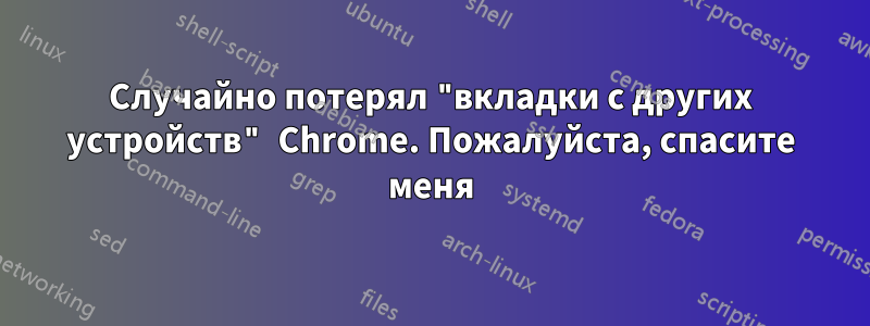 Случайно потерял "вкладки с других устройств" Chrome. Пожалуйста, спасите меня