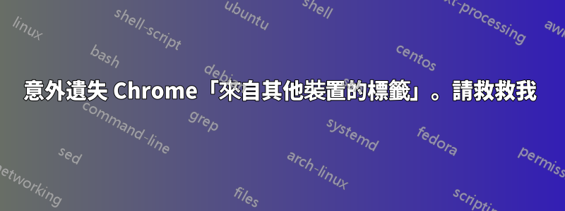 意外遺失 Chrome「來自其他裝置的標籤」。請救救我