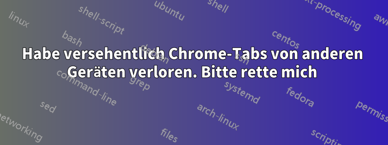 Habe versehentlich Chrome-Tabs von anderen Geräten verloren. Bitte rette mich