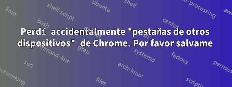 Perdí accidentalmente "pestañas de otros dispositivos" de Chrome. Por favor salvame