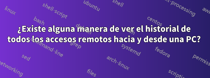 ¿Existe alguna manera de ver el historial de todos los accesos remotos hacia y desde una PC?