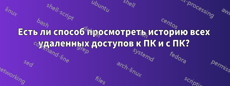 Есть ли способ просмотреть историю всех удаленных доступов к ПК и с ПК?