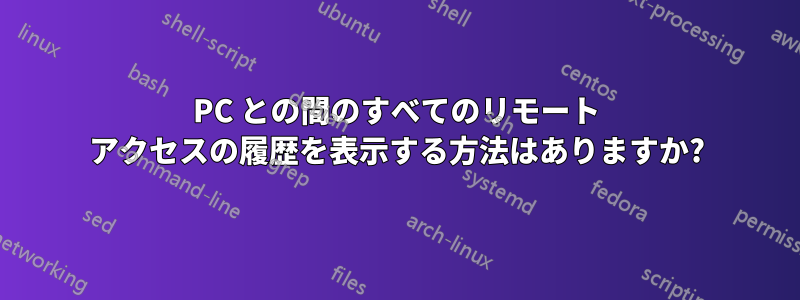 PC との間のすべてのリモート アクセスの履歴を表示する方法はありますか?