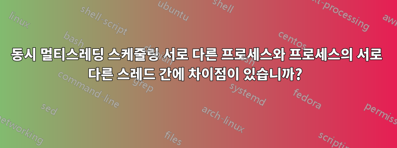 동시 멀티스레딩 스케줄링 서로 다른 프로세스와 프로세스의 서로 다른 스레드 간에 차이점이 있습니까? 