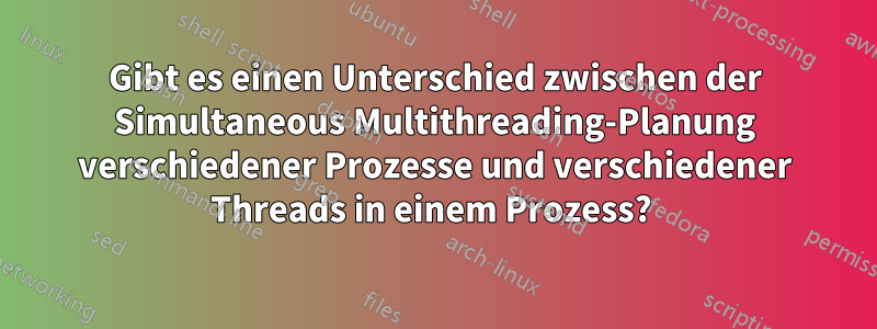 Gibt es einen Unterschied zwischen der Simultaneous Multithreading-Planung verschiedener Prozesse und verschiedener Threads in einem Prozess? 